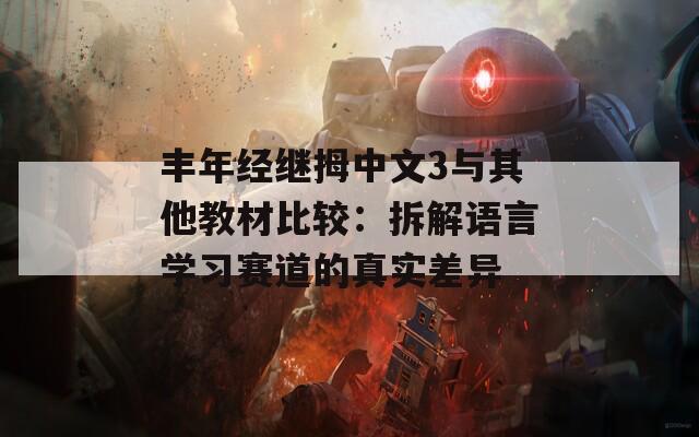 丰年经继拇中文3与其他教材比较：拆解语言学习赛道的真实差异