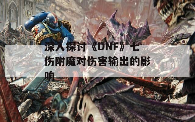 深入探讨《DNF》七伤附魔对伤害输出的影响