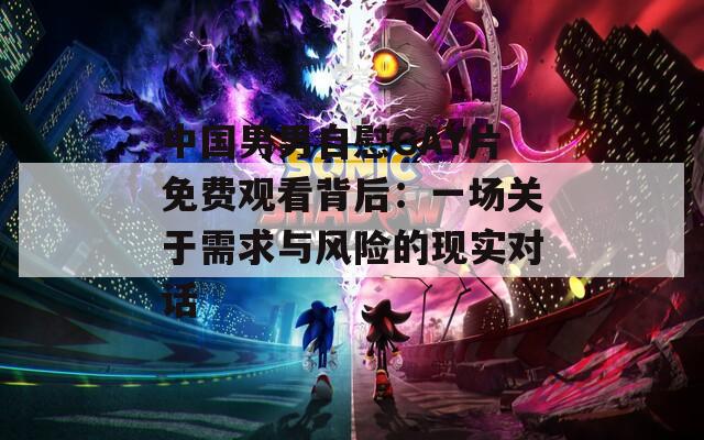 中国男男自慰GAY片免费观看背后：一场关于需求与风险的现实对话