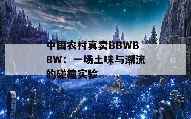 中国农村真卖BBWBBW：一场土味与潮流的碰撞实验