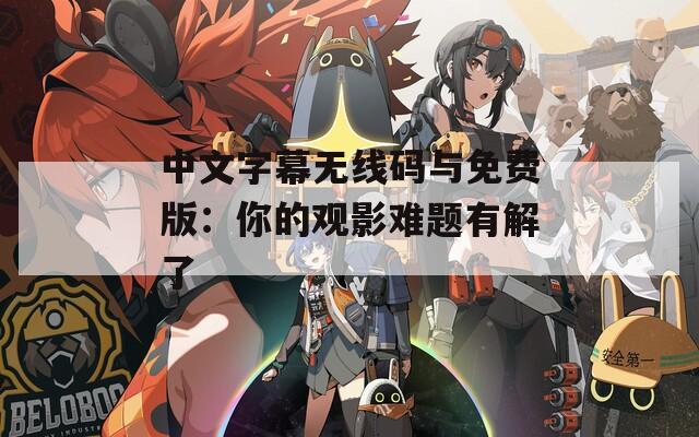 中文字幕无线码与免费版：你的观影难题有解了