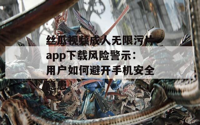 丝瓜视频成人无限污片app下载风险警示：用户如何避开手机安全隐患