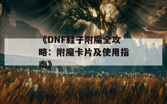 《DNF鞋子附魔全攻略：附魔卡片及使用指南》