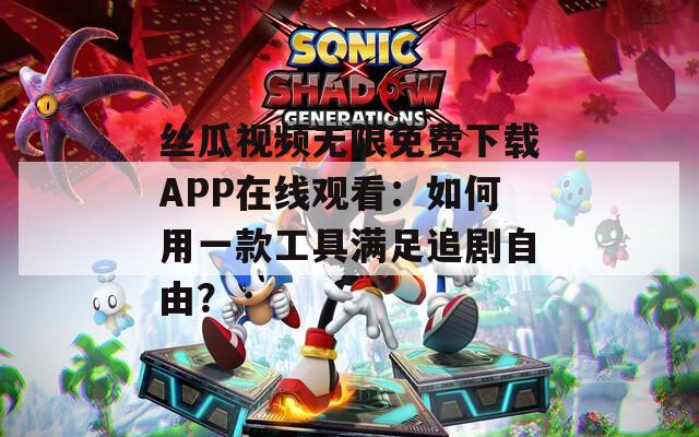 丝瓜视频无限免费下载APP在线观看：如何用一款工具满足追剧自由？