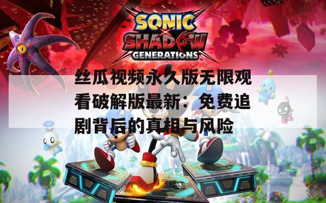 丝瓜视频永久版无限观看破解版最新：免费追剧背后的真相与风险