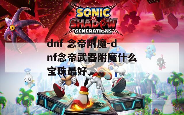 dnf 念帝附魔-dnf念帝武器附魔什么宝珠最好