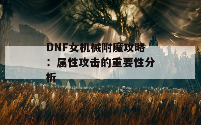 DNF女机械附魔攻略：属性攻击的重要性分析