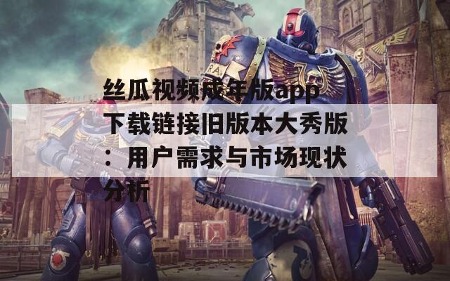 丝瓜视频成年版app下载链接旧版本大秀版：用户需求与市场现状分析