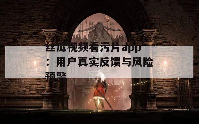 丝瓜视频看污片app：用户真实反馈与风险预警