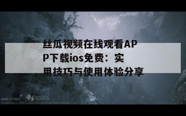 丝瓜视频在线观看APP下载ios免费：实用技巧与使用体验分享