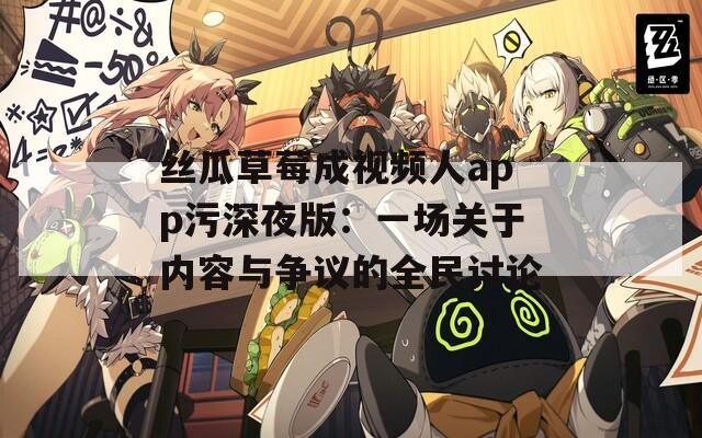 丝瓜草莓成视频人app污深夜版：一场关于内容与争议的全民讨论