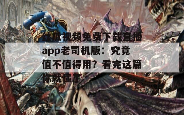 丝瓜视频免费下载直播app老司机版：究竟值不值得用？看完这篇你就懂了