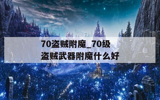 70盗贼附魔_70级盗贼武器附魔什么好