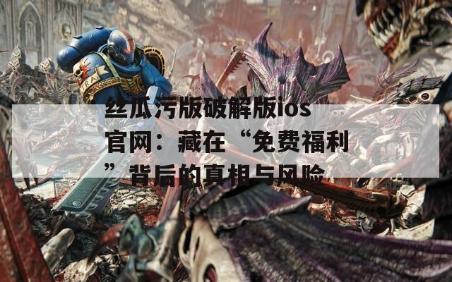 丝瓜污版破解版ios官网：藏在“免费福利”背后的真相与风险