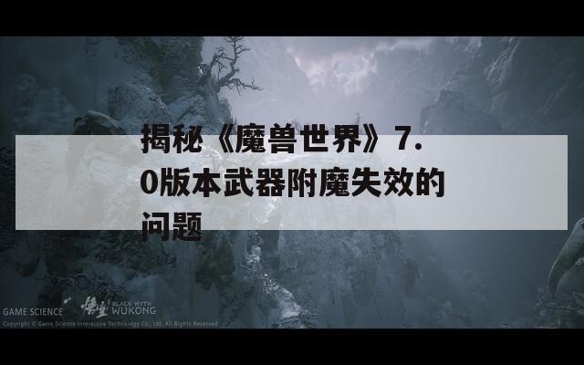 揭秘《魔兽世界》7.0版本武器附魔失效的问题