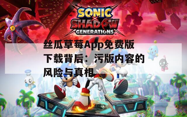 丝瓜草莓App免费版下载背后：污版内容的风险与真相