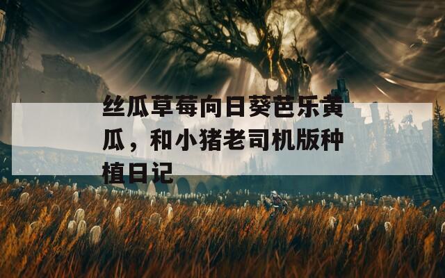 丝瓜草莓向日葵芭乐黄瓜，和小猪老司机版种植日记