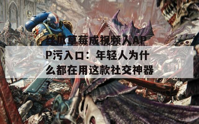 丝瓜草莓成视频人APP污入口：年轻人为什么都在用这款社交神器？