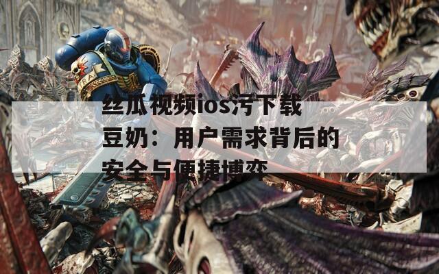 丝瓜视频ios污下载豆奶：用户需求背后的安全与便捷博弈