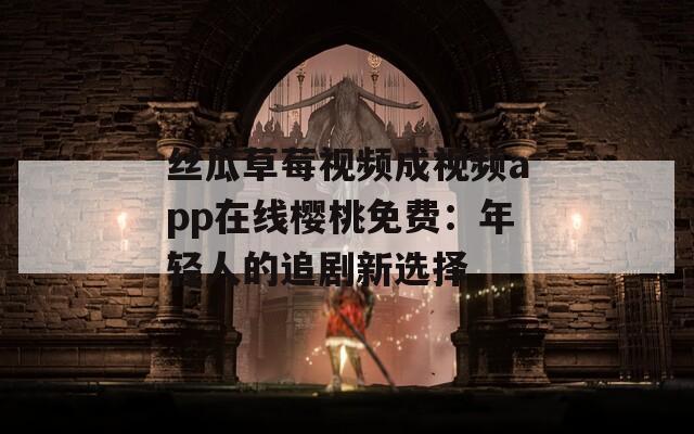 丝瓜草莓视频成视频app在线樱桃免费：年轻人的追剧新选择