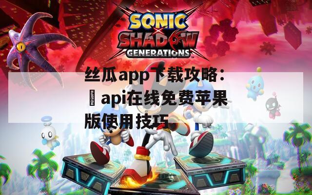 丝瓜app下载攻略：汅api在线免费苹果版使用技巧