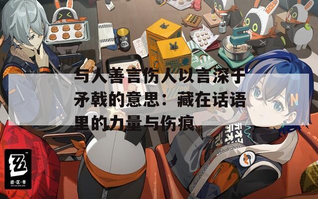 与人善言伤人以言深于矛戟的意思：藏在话语里的力量与伤痕