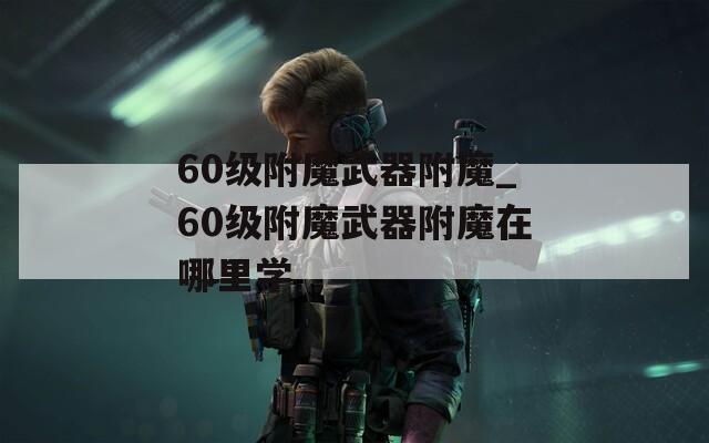 60级附魔武器附魔_60级附魔武器附魔在哪里学