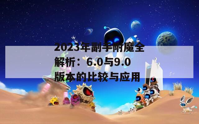 2023年副手附魔全解析：6.0与9.0版本的比较与应用