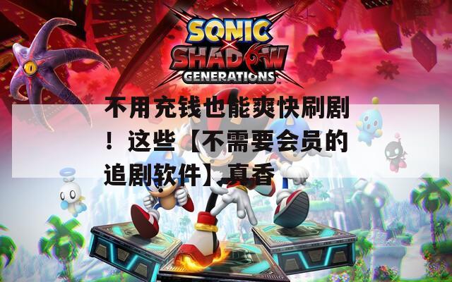 不用充钱也能爽快刷剧！这些【不需要会员的追剧软件】真香