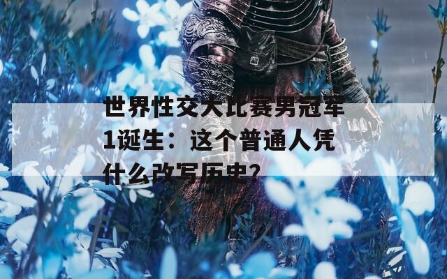 世界性交大比赛男冠军1诞生：这个普通人凭什么改写历史？
