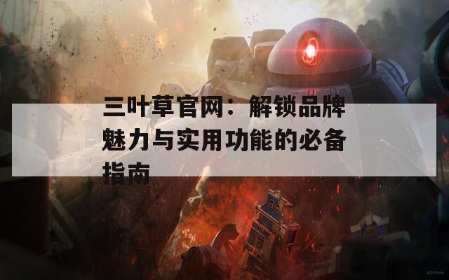 三叶草官网：解锁品牌魅力与实用功能的必备指南