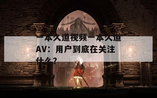 一本久道视频一本久道AV：用户到底在关注什么？