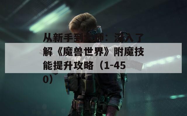 从新手到大师：深入了解《魔兽世界》附魔技能提升攻略（1-450）