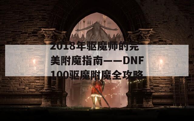 2018年驱魔师的完美附魔指南——DNF100驱魔附魔全攻略
