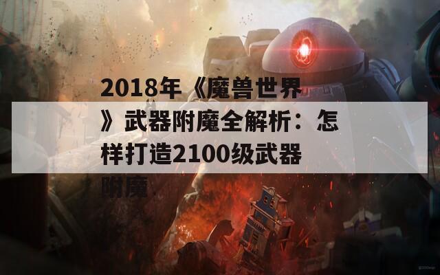 2018年《魔兽世界》武器附魔全解析：怎样打造2100级武器附魔