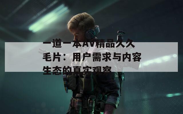 一道一本AV精品久久毛片：用户需求与内容生态的真实观察