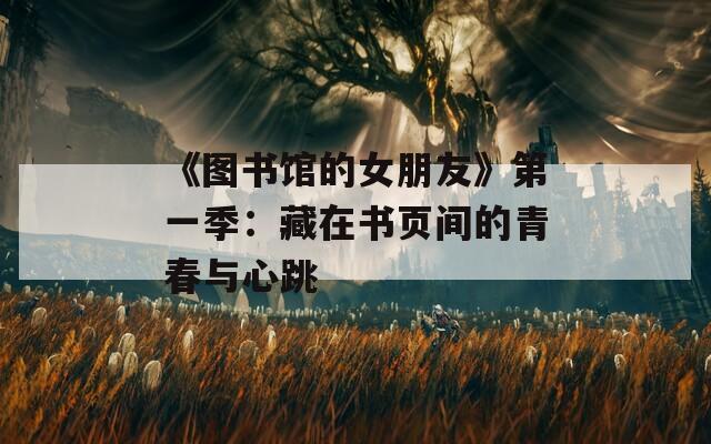 《图书馆的女朋友》第一季：藏在书页间的青春与心跳