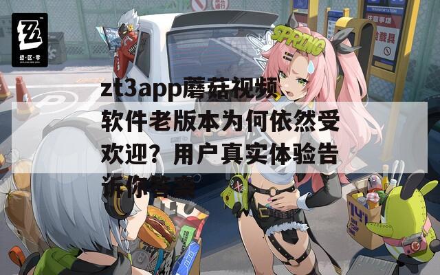 zt3app蘑菇视频软件老版本为何依然受欢迎？用户真实体验告诉你答案