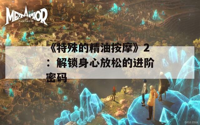 《特殊的精油按摩》2：解锁身心放松的进阶密码