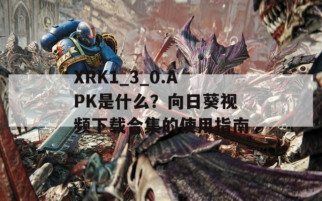 XRK1_3_0.APK是什么？向日葵视频下载合集的使用指南