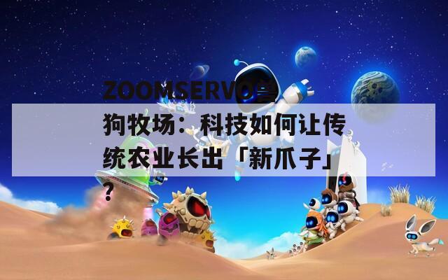 ZOOMSERVO兽狗牧场：科技如何让传统农业长出「新爪子」？