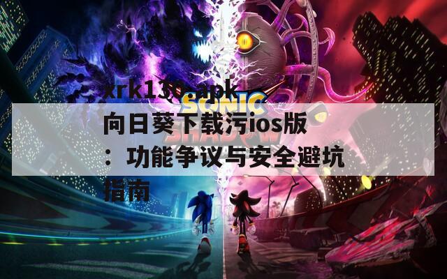 xrk130.apk向日葵下载污ios版：功能争议与安全避坑指南