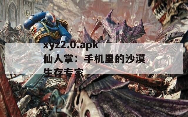 xyz2.0.apk仙人掌：手机里的沙漠生存专家