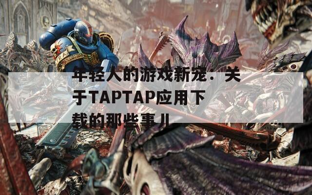 年轻人的游戏新宠：关于TAPTAP应用下载的那些事儿