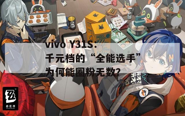 vivo Y31S：千元档的“全能选手”为何能圈粉无数？