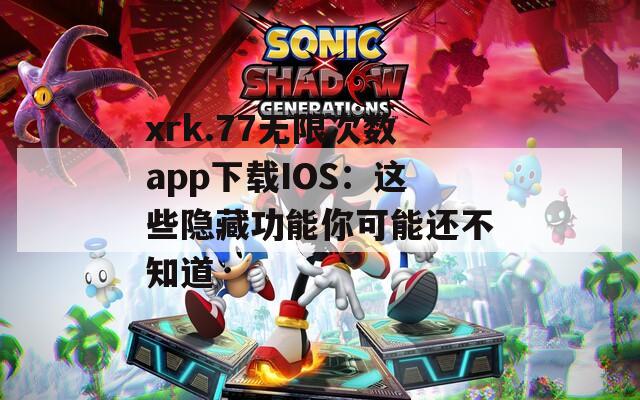 xrk.77无限次数app下载IOS：这些隐藏功能你可能还不知道