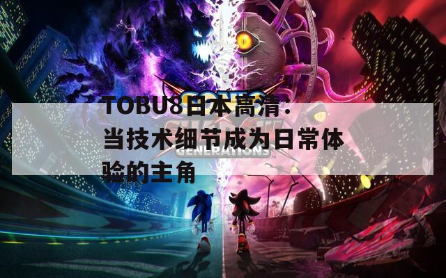 TOBU8日本高清：当技术细节成为日常体验的主角