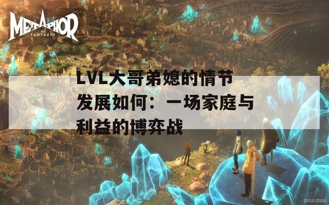 LVL大哥弟媳的情节发展如何：一场家庭与利益的博弈战