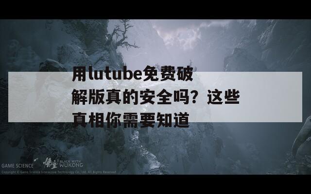 用lutube免费破解版真的安全吗？这些真相你需要知道