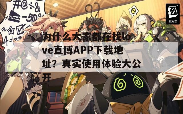 为什么大家都在找love直博APP下载地址？真实使用体验大公开
